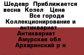 Шедевр “Приближается весна“ Козел › Цена ­ 150 000 - Все города Коллекционирование и антиквариат » Антиквариат   . Амурская обл.,Архаринский р-н